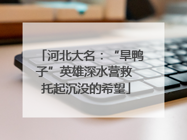 河北大名：“旱鸭子”英雄深水营救 托起沉没的希望