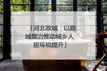 河北故城：以路域整治推动城乡人居环境提升