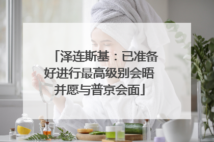 泽连斯基：已准备好进行最高级别会晤并愿与普京会面