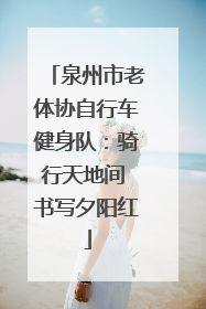 泉州市老体协自行车健身队：骑行天地间 书写夕阳红