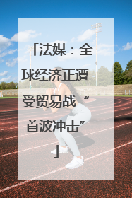 法媒：全球经济正遭受贸易战“首波冲击”