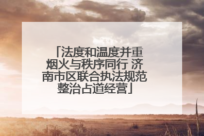 法度和温度并重 烟火与秩序同行 济南市区联合执法规范整治占道经营