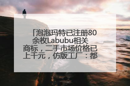 泡泡玛特已注册80余枚Labubu相关商标，二手市场价格已上千元，仿版工厂：都在欠货，根本不够分
