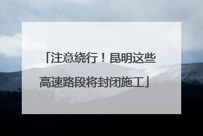 注意绕行！昆明这些高速路段将封闭施工