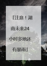 注意！湖南未来24小时多地还有暴雨