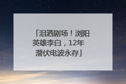 泪洒剧场！浏阳英雄李白，12年潜伏电波永存