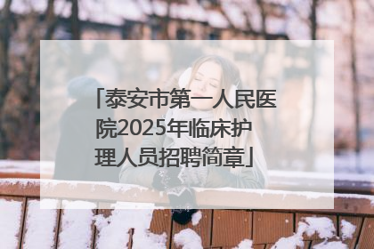 泰安市第一人民医院2025年临床护理人员招聘简章