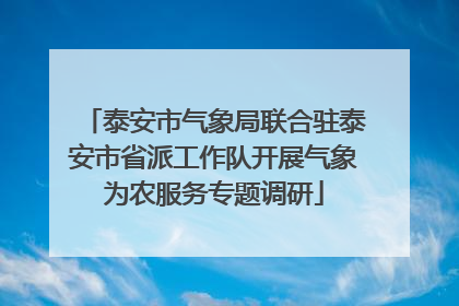 泰安市气象局联合驻泰安市省派工作队开展气象为农服务专题调研