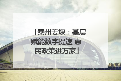 泰州姜堰：基层赋能数字提速 惠民政策进万家