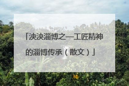 泱泱淄博之—工匠精神的淄博传承（散文）