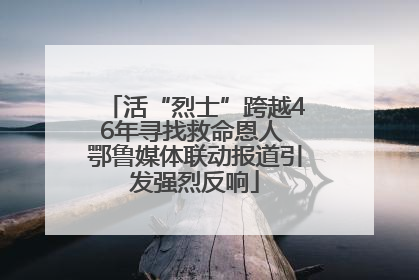 活“烈士”跨越46年寻找救命恩人 鄂鲁媒体联动报道引发强烈反响