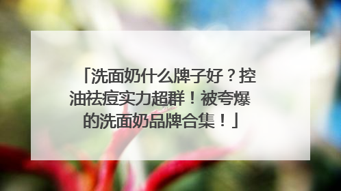 洗面奶什么牌子好？控油祛痘实力超群！被夸爆的洗面奶品牌合集！