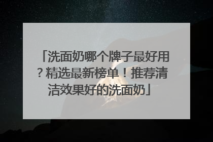 洗面奶哪个牌子最好用？精选最新榜单！推荐清洁效果好的洗面奶