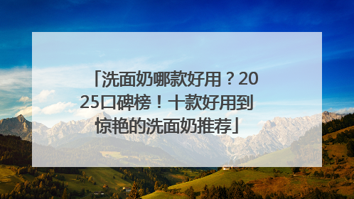 洗面奶哪款好用？2025口碑榜！十款好用到惊艳的洗面奶推荐