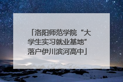 洛阳师范学院“大学生实习就业基地”落户伊川滨河高中