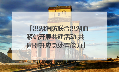 洪湖消防联合洪湖血浆站开展共建活动 共同提升应急处置能力