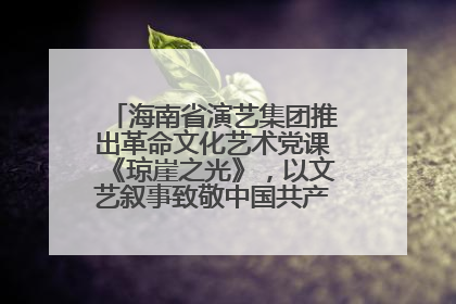 海南省演艺集团推出革命文化艺术党课《琼崖之光》，以文艺叙事致敬中国共产党成立104周年