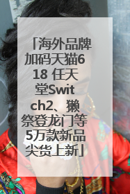 海外品牌加码天猫618 任天堂Switch2、獭祭登龙门等5万款新品尖货上新