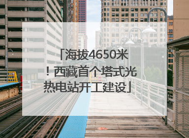 海拔4650米！西藏首个塔式光热电站开工建设