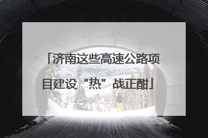 济南这些高速公路项目建设“热”战正酣