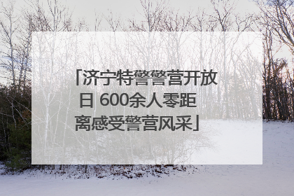 济宁特警警营开放日 600余人零距离感受警营风采