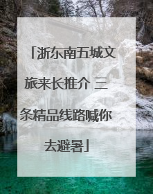 浙东南五城文旅来长推介 三条精品线路喊你去避暑