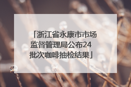 浙江省永康市市场监督管理局公布24批次咖啡抽检结果