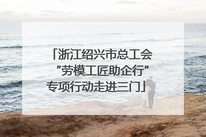 浙江绍兴市总工会“劳模工匠助企行”专项行动走进三门