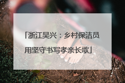 浙江吴兴：乡村保洁员用坚守书写孝亲长歌