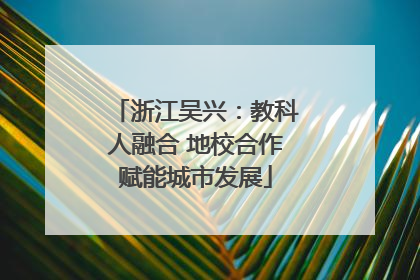 浙江吴兴：教科人融合 地校合作赋能城市发展