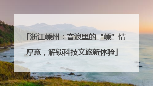 浙江嵊州：音浪里的“嵊”情厚意，解锁科技文旅新体验