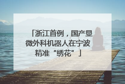 浙江首例，国产显微外科机器人在宁波精准“绣花”