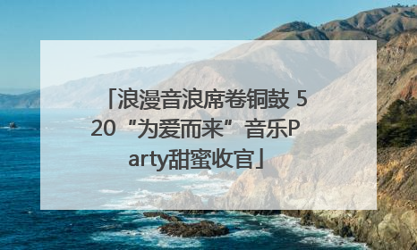 浪漫音浪席卷铜鼓 520“为爱而来”音乐Party甜蜜收官