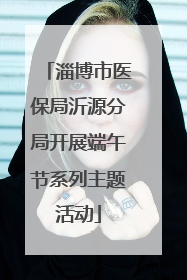淄博市医保局沂源分局开展端午节系列主题活动