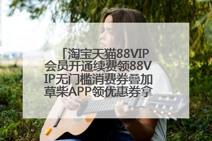 淘宝天猫88VIP会员开通续费领88VIP无门槛消费券叠加草柴APP领优惠券拿购物返利更省钱