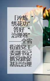 淬炼“绣花功” 答好“治理卷”——全省街道党工委副书记抓党建促基层治理培训示范班侧记