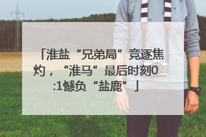 淮盐“兄弟局”竞逐焦灼，“淮马”最后时刻0:1憾负“盐鹿”