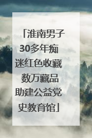 淮南男子30多年痴迷红色收藏 数万藏品助建公益党史教育馆