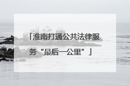 淮南打通公共法律服务“最后一公里”
