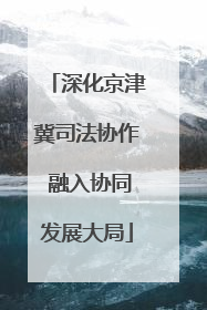深化京津冀司法协作 融入协同发展大局