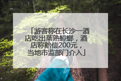 游客称在长沙一酒店吃出蒸熟蟑螂，酒店称赔偿200元，当地市监部门介入
