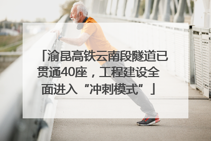 渝昆高铁云南段隧道已贯通40座，工程建设全面进入“冲刺模式”