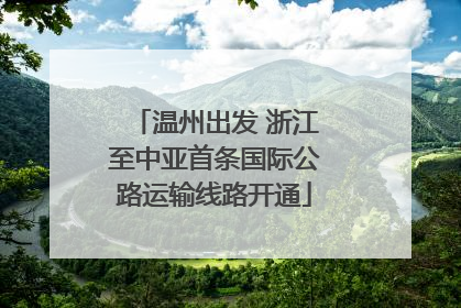 温州出发 浙江至中亚首条国际公路运输线路开通