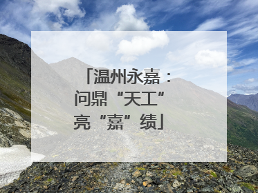 温州永嘉：问鼎“天工”亮“嘉”绩