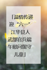 温情传递迎“六一” 江华县人武部官兵端午慰问留守儿童