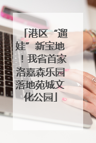 港区“遛娃”新宝地！我省首家洛嘉森乐园落地苑城文化公园