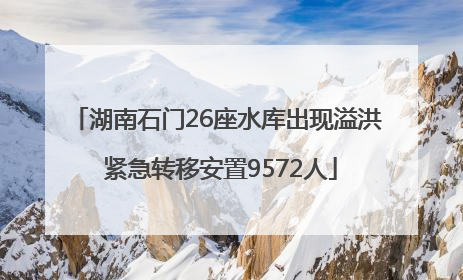 湖南石门26座水库出现溢洪 紧急转移安置9572人