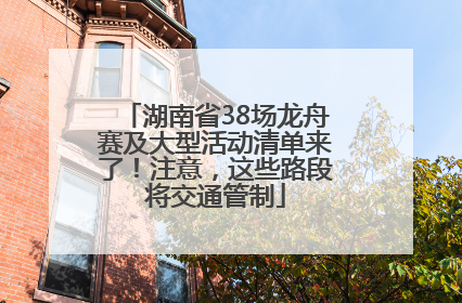 湖南省38场龙舟赛及大型活动清单来了！注意，这些路段将交通管制