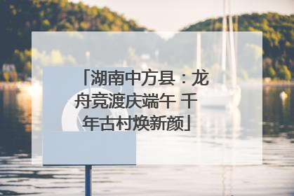 湖南中方县：龙舟竞渡庆端午 千年古村焕新颜