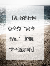湖南农行网点变身“高考驿站” 护航学子逐梦路